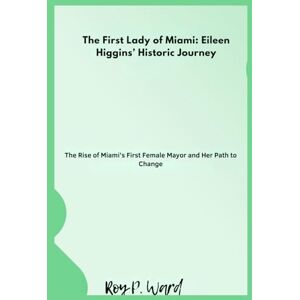 Ward, Roy p. The First Lady of Miami: Eileen Higgins’ Historic Journey: The Rise of Miami’s First Female Mayor and Her Path to Change Ward, Roy p. The First Lady of Miami: Eileen Higgins’ Historic Journey: The Rise of Miami’s First Female Mayor and Her Path to Change