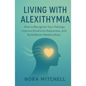 Mitchell, Nora living With Alexithymia: How to Recognise Your Feelings, Improve Emotional Awareness, and Build Better Relationships Mitchell, Nora living With Alexithymia: How to Recognise Your Feelings, Improve Emotional Awareness, and Build Better Relationships