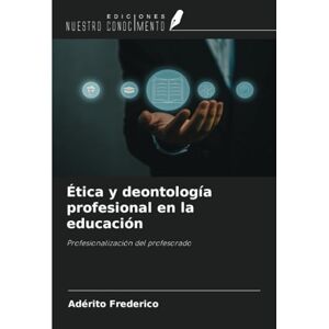 Frederico, Adérito Ética y deontología profesional en la educación: Profesionalización del profesorado Frederico, Adérito Ética y deontología profesional en la educación: Profesionalización del profesorado