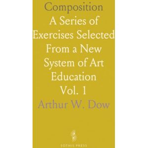 Arthur W., Dow Composition: A Series of Exercises Selected From a New System of Art Education Arthur W., Dow Composition: A Series of Exercises Selected From a New System of Art Education
