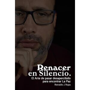 Rojas, Reinaldo J. Renacer en Silencio: El Arte de pasar desapercibido para encontrar La Paz Rojas, Reinaldo J. Renacer en Silencio: El Arte de pasar desapercibido para encontrar La Paz
