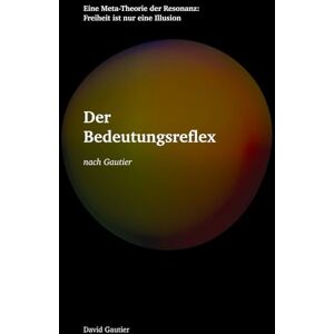 Gautier, David Der Bedeutungsreflex: Eine Meta-Theorie der Resonanz: Freiheit ist nur eine Illusion Gautier, David Der Bedeutungsreflex: Eine Meta-Theorie der Resonanz: Freiheit ist nur eine Illusion