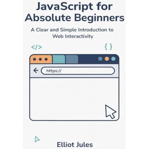 Jules, Elliot JavaScript for Absolute Beginners: A Clear and Simple Introduction to Web Interactivity Jules, Elliot JavaScript for Absolute Beginners: A Clear and Simple Introduction to Web Interactivity