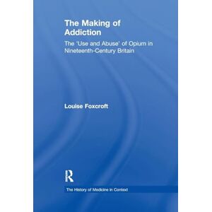 Foxcroft, Louise The Making of Addiction: The 'Use and Abuse' of Opium in Nineteenth-Century Britain (History of Medicine in Context) Foxcroft, Louise The Making of Addiction: The 'Use and Abuse' of Opium in Nineteenth-Century Britain (History of Medicine in Context)