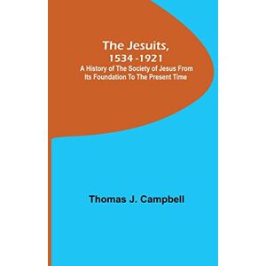 J Campbell, Thomas The Jesuits, 1534-1921; A History of the Society of Jesus from Its Foundation to the Present Time J Campbell, Thomas The Jesuits, 1534-1921; A History of the Society of Jesus from Its Foundation to the Present Time