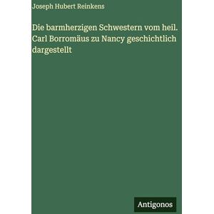 Reinkens, Joseph Hubert Die barmherzigen Schwestern vom heil. Carl Borromäus zu Nancy geschichtlich dargestellt Reinkens, Joseph Hubert Die barmherzigen Schwestern vom heil. Carl Borromäus zu Nancy geschichtlich dargestellt