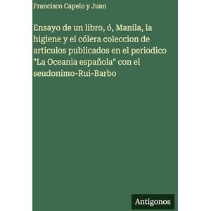Capelo y Juan, Francisco Ensayo de un libro, ó, Manila, la higiene y el cólera coleccion de articulos publicados en el periodico "La Oceania española" con el seudonimo-Rui-Barbo Capelo y Juan, Francisco Ensayo de un libro, ó, Manila, la higiene y el cólera coleccion de articulos publicados en el periodico "La Oceania española" con el seudonimo-Rui-Barbo