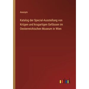 Anonym Katalog der Special-Ausstellung von Krügen und krugartigen Gefässen im Oesterreichischen Museum in Wien Anonym Katalog der Special-Ausstellung von Krügen und krugartigen Gefässen im Oesterreichischen Museum in Wien