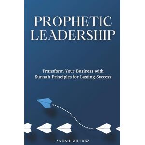 Gulfraz, Sarah Prophetic Leadership: Transform Your Business with Sunnah Principles for Lasting Success (Muslim Entrepreneur) Gulfraz, Sarah Prophetic Leadership: Transform Your Business with Sunnah Principles for Lasting Success (Muslim Entrepreneur)