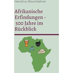 Zu Moschdehner, Herold Afrikanische Erfindungen 500 Jahre im Rückblick: Mythos, Realität und die globale Wirkung Zu Moschdehner, Herold Afrikanische Erfindungen 500 Jahre im Rückblick: Mythos, Realität und die globale Wirkung