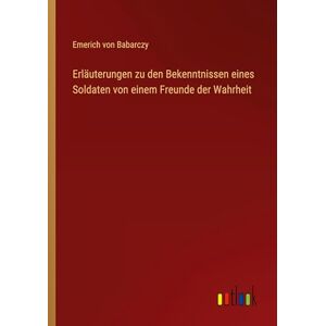 Babarczy, Emerich von Erläuterungen zu den Bekenntnissen eines Soldaten von einem Freunde der Wahrheit Babarczy, Emerich von Erläuterungen zu den Bekenntnissen eines Soldaten von einem Freunde der Wahrheit