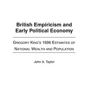 Taylor British Empiricism and Early Political Economy: Gregory King's 1696 Estimates of National Wealth and Population: 109 (Contributions to the Study of World History) Taylor British Empiricism and Early Political Economy: Gregory King's 1696 Estimates of National Wealth and Population: 109 (Contributions to the Study of World History)