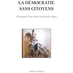 Vielliard, Antoine La démocratie sans citoyens: Chronique d'un maire en première ligne Vielliard, Antoine La démocratie sans citoyens: Chronique d'un maire en première ligne