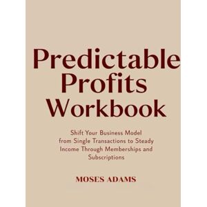 Adams, Moses Predictable Profits Workbook: Shift your business model from single transactions to steady income through memberships and subscriptions Adams, Moses Predictable Profits Workbook: Shift your business model from single transactions to steady income through memberships and subscriptions