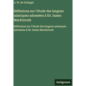 Schlegel, A W de Réflexions sur l'étude des langues asiatiques adressées à Sir James Mackintosh: Réflexions sur l'étude des langues asiatiques adressées à Sir James Mackintosh Schlegel, A W de Réflexions sur l'étude des langues asiatiques adressées à Sir James Mackintosh: Réflexions sur l'étude des langues asiatiques adressées à Sir James Mackintosh