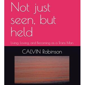 Robinson Not just seen, but held: Living, Loving, and Becoming as a Trans Man Robinson Not just seen, but held: Living, Loving, and Becoming as a Trans Man