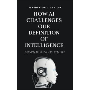 Silva How AI challenges our definition of intelligence Reclaiming Focus, Freedom, and Purpose in the Age of Machines Silva How AI challenges our definition of intelligence Reclaiming Focus, Freedom, and Purpose in the Age of Machines