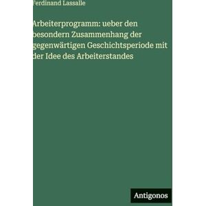 Lassalle, Ferdinand Arbeiterprogramm: ueber den besondern Zusammenhang der gegenwärtigen Geschichtsperiode mit der Idee des Arbeiterstandes Lassalle, Ferdinand Arbeiterprogramm: ueber den besondern Zusammenhang der gegenwärtigen Geschichtsperiode mit der Idee des Arbeiterstandes