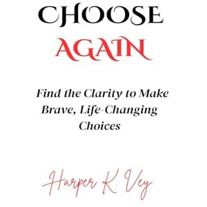 Vey, Harper K. Choose Again: Find the Clarity to Make Brave, Life-Changing Choices Vey, Harper K. Choose Again: Find the Clarity to Make Brave, Life-Changing Choices