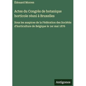 Morren, Édouard Actes du Congrès de botanique horticole réuni à Bruxelles: Sous les auspices de la Fédération des Sociétés d'horticulture de Belgique le 1er mai 1876 Morren, Édouard Actes du Congrès de botanique horticole réuni à Bruxelles: Sous les auspices de la Fédération des Sociétés d'horticulture de Belgique le 1er mai 1876