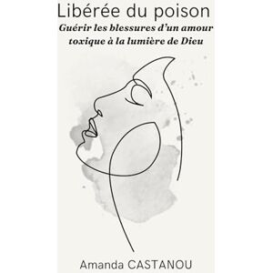 CASTANOU, Amanda Libérée du poison: Guérir les blessures d’un amour toxique à la lumière de Dieu CASTANOU, Amanda Libérée du poison: Guérir les blessures d’un amour toxique à la lumière de Dieu
