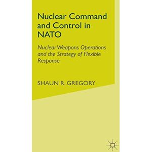 Gregory, S. Nuclear Command and Control in NATO: Nuclear Weapons Operations and the Strategy of Flexible Response Gregory, S. Nuclear Command and Control in NATO: Nuclear Weapons Operations and the Strategy of Flexible Response