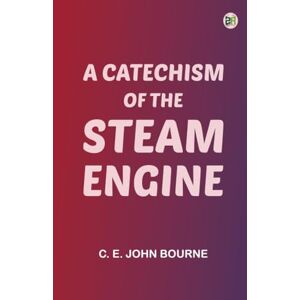 C. E. John Bourne A Catechism of the Steam Engine C. E. John Bourne A Catechism of the Steam Engine