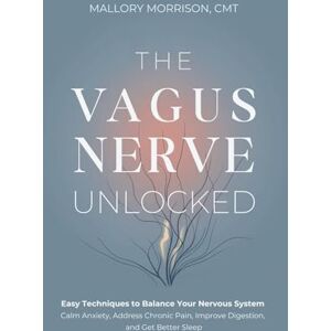 Morrison, Mallory The Vagus Nerve Unlocked: Easy Techniques to Balance your Nervous System, Calm Anxiety, Address Chronic Pain, Improve Digestion, and Get Better Sleep Morrison, Mallory The Vagus Nerve Unlocked: Easy Techniques to Balance your Nervous System, Calm Anxiety, Address Chronic Pain, Improve Digestion, and Get Better Sleep