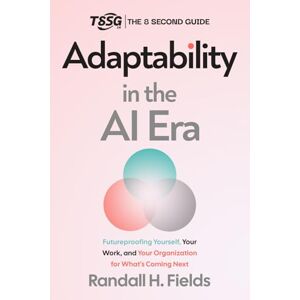 Fields, Randall H. Adaptability in the AI Era: Future-Proofing Yourself, Your Work, and Your Organization for What's Coming Next (Creating Time with No-Code AI) Fields, Randall H. Adaptability in the AI Era: Future-Proofing Yourself, Your Work, and Your Organization for What's Coming Next (Creating Time with No-Code AI)