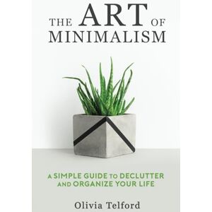 Telford, Olivia The Art of Minimalism: A Simple Guide to Declutter and Organize Your Life Telford, Olivia The Art of Minimalism: A Simple Guide to Declutter and Organize Your Life