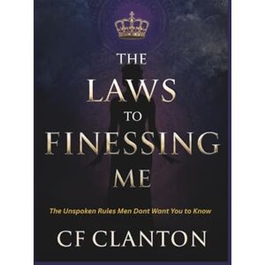 Clanton, Christopher The Laws to Finessing Me: 31 Laws The Unspoken Rules Men Never Want You To Know Clanton, Christopher The Laws to Finessing Me: 31 Laws The Unspoken Rules Men Never Want You To Know