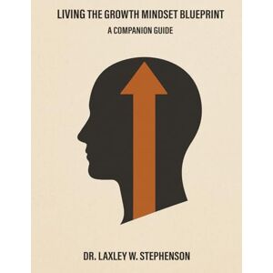 Stephenson, DR Laxley W. LIVING THE GROWTH MINDSET BLUEPRINT: A COMPANION GUIDE Stephenson, DR Laxley W. LIVING THE GROWTH MINDSET BLUEPRINT: A COMPANION GUIDE