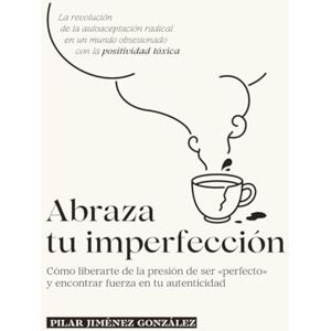 Jiménez González, Pilar Abraza tu imperfección: Cómo liberarte de la presión de ser «perfecto» y encontrar fuerza en tu autenticidad Jiménez González, Pilar Abraza tu imperfección: Cómo liberarte de la presión de ser «perfecto» y encontrar fuerza en tu autenticidad