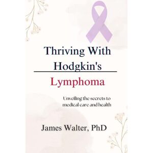 Walter PhD, James Thriving With Hodgkin's Lymphoma: Unveiling the secrets to medical care and health Walter PhD, James Thriving With Hodgkin's Lymphoma: Unveiling the secrets to medical care and health