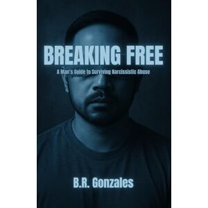 Gonzales, B R Breaking Free: A Man's Guide to Surviving Narcissistic Abuse Gonzales, B R Breaking Free: A Man's Guide to Surviving Narcissistic Abuse