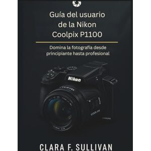 Sullivan, Clara F. Guía del usuario de la Nikon Coolpix P1100: Domina la fotografía desde principiante hasta profesional Sullivan, Clara F. Guía del usuario de la Nikon Coolpix P1100: Domina la fotografía desde principiante hasta profesional