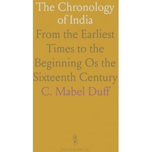 C. Mabel, Duff The Chronology of India: From the Earliest Times to the Beginning Os the Sixteenth Century C. Mabel, Duff The Chronology of India: From the Earliest Times to the Beginning Os the Sixteenth Century