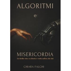 FALCHI, CHIARA ALGORITMI e MISERICORDIA: Un thriller etico su libertà e verità nell’era dei dati FALCHI, CHIARA ALGORITMI e MISERICORDIA: Un thriller etico su libertà e verità nell’era dei dati