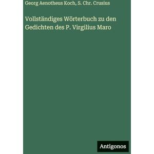 Koch, Georg Aenotheus Vollständiges Wörterbuch zu den Gedichten des P. Virgilius Maro Koch, Georg Aenotheus Vollständiges Wörterbuch zu den Gedichten des P. Virgilius Maro
