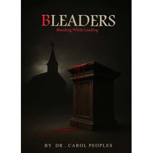 Peoples, Dr. Carol BLEADERS: Bleeding While Leading Peoples, Dr. Carol BLEADERS: Bleeding While Leading