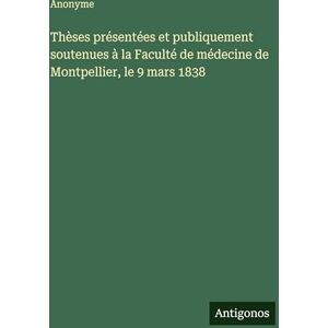 Anonyme Thèses présentées et publiquement soutenues à la Faculté de médecine de Montpellier, le 9 mars 1838 Anonyme Thèses présentées et publiquement soutenues à la Faculté de médecine de Montpellier, le 9 mars 1838