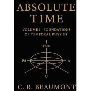 Beaumont, C.R. ABSOLUTE TIME — VOLUME I: The Structure, Symmetry, and Scalar Heartbeat of Reality (Non Fiction Education, Philosophy, Sociology, Science) Beaumont, C.R. ABSOLUTE TIME — VOLUME I: The Structure, Symmetry, and Scalar Heartbeat of Reality (Non Fiction Education, Philosophy, Sociology, Science)