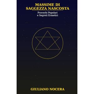 Nocera, Giuliano Massime di Saggezza Nascosta . Proverbi Popolari e Segreti Ermetici: Un'esplorazione del significato esoterico delle massime popolari attraverso i sette principi dell'ermetismo Nocera, Giuliano Massime di Saggezza Nascosta . Proverbi Popolari e Segreti Ermetici: Un'esplorazione del significato esoterico delle massime popolari attraverso i sette principi dell'ermetismo