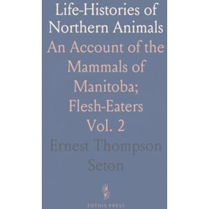 Ernest Thompson, Seton Life-Histories of Northern Animals: An Account of the Mammals of Manitoba; Flesh-Eaters Ernest Thompson, Seton Life-Histories of Northern Animals: An Account of the Mammals of Manitoba; Flesh-Eaters