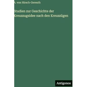 Hirsch-Gereuth, A Von Studien zur Geschichte der Kreuzzugsidee nach den Kreuzzügen Hirsch-Gereuth, A Von Studien zur Geschichte der Kreuzzugsidee nach den Kreuzzügen