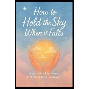 Blaze, Angie How to Hold the Sky When It Falls: A Gentle Book for When Everything Feels Too Heavy Blaze, Angie How to Hold the Sky When It Falls: A Gentle Book for When Everything Feels Too Heavy