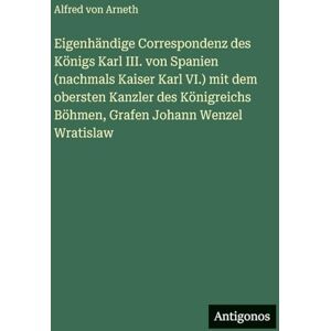 Arneth, Alfred Von Eigenhändige Correspondenz des Königs Karl III. von Spanien (nachmals Kaiser Karl VI.) mit dem obersten Kanzler des Königreichs Böhmen, Grafen Johann Wenzel Wratislaw Arneth, Alfred Von Eigenhändige Correspondenz des Königs Karl III. von Spanien (nachmals Kaiser Karl VI.) mit dem obersten Kanzler des Königreichs Böhmen, Grafen Johann Wenzel Wratislaw
