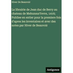 de Beauvoir, Hiver La librairie de Jean duc de Berry au chateau de MehunsurYevre, 1416; Publiee en entier pour la premiere fois d'apres les inventaires et avec des notes par Hiver de Beauvoir de Beauvoir, Hiver La librairie de Jean duc de Berry au chateau de MehunsurYevre, 1416; Publiee en entier pour la premiere fois d'apres les inventaires et avec des notes par Hiver de Beauvoir