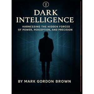 Brown, Mark Gordon Dark Intelligence: Harnessing the Hidden Forces of Power, Perception, and Precision Brown, Mark Gordon Dark Intelligence: Harnessing the Hidden Forces of Power, Perception, and Precision