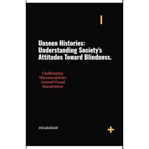 GRAINGER, PAT Unseen Histories: Understanding Society's Attitude Toward Blindness: Challenging Misconceptions Around Visual Impairment GRAINGER, PAT Unseen Histories: Understanding Society's Attitude Toward Blindness: Challenging Misconceptions Around Visual Impairment